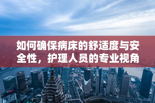 如何确保病床的舒适度与安全性，护理人员的专业视角？