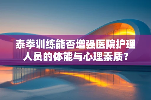 泰拳训练能否增强医院护理人员的体能与心理素质？