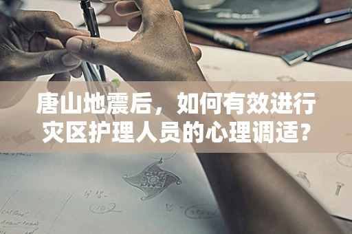 唐山地震后，如何有效进行灾区护理人员的心理调适？