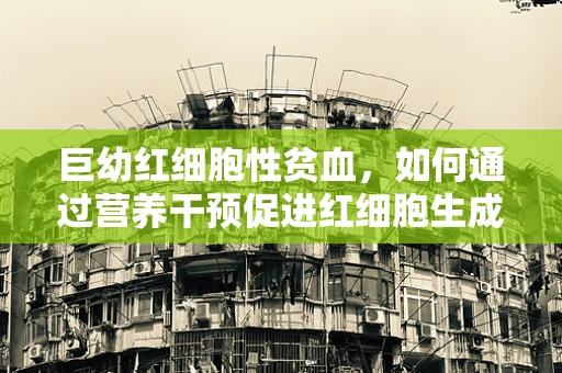 巨幼红细胞性贫血，如何通过营养干预促进红细胞生成？