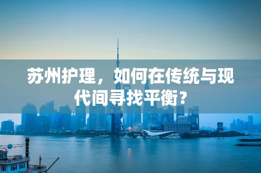 苏州护理，如何在传统与现代间寻找平衡？