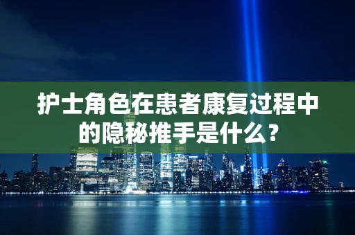 护士角色在患者康复过程中的隐秘推手是什么？