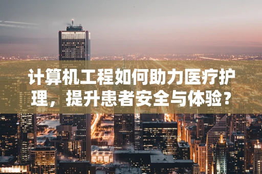 计算机工程如何助力医疗护理，提升患者安全与体验？