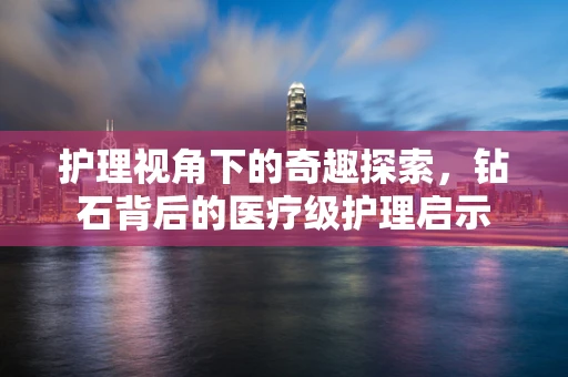 护理视角下的奇趣探索，钻石背后的医疗级护理启示