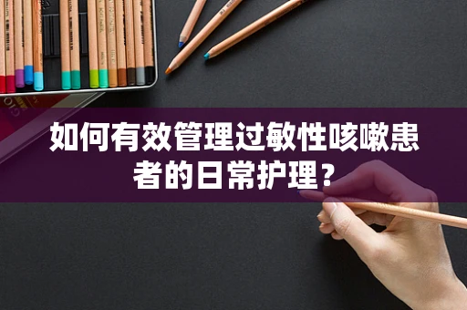 如何有效管理过敏性咳嗽患者的日常护理？