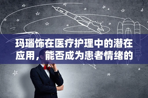 玛瑙饰在医疗护理中的潜在应用，能否成为患者情绪的‘疗愈石’？