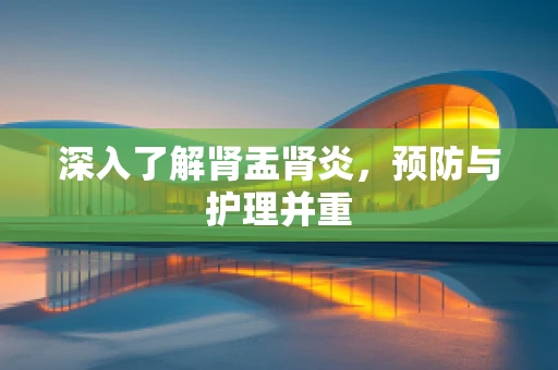 深入了解肾盂肾炎，预防与护理并重