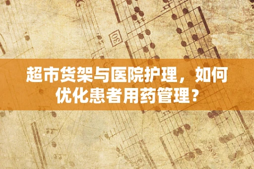 超市货架与医院护理，如何优化患者用药管理？