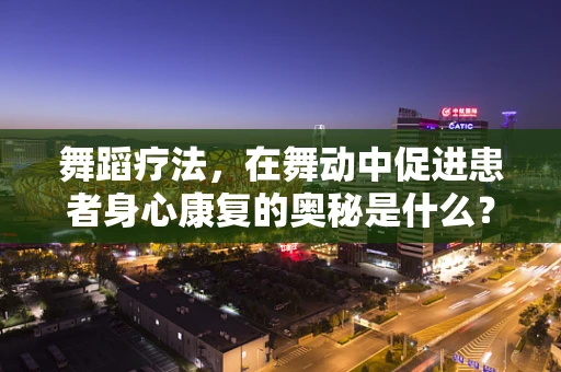 舞蹈疗法，在舞动中促进患者身心康复的奥秘是什么？