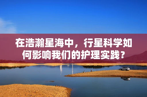 在浩瀚星海中，行星科学如何影响我们的护理实践？