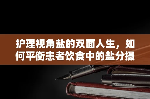 护理视角盐的双面人生，如何平衡患者饮食中的盐分摄入？