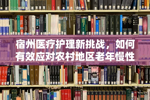 宿州医疗护理新挑战，如何有效应对农村地区老年慢性病管理？