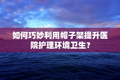 如何巧妙利用帽子架提升医院护理环境卫生？
