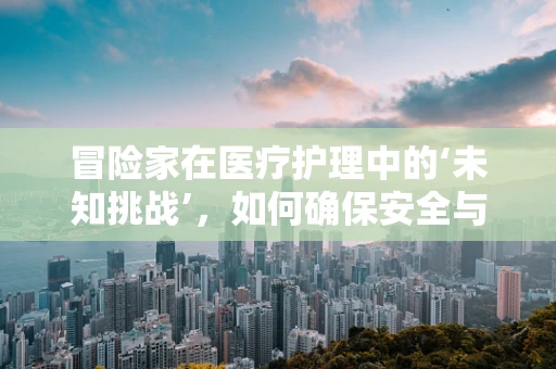 冒险家在医疗护理中的‘未知挑战’，如何确保安全与关怀的平衡？