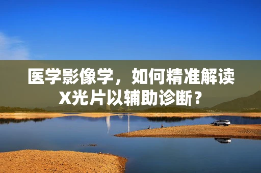 医学影像学，如何精准解读X光片以辅助诊断？