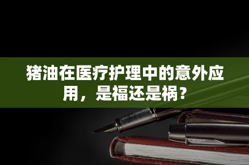 猪油在医疗护理中的意外应用，是福还是祸？