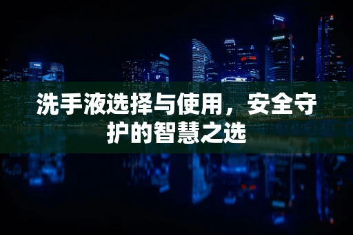 洗手液选择与使用，安全守护的智慧之选