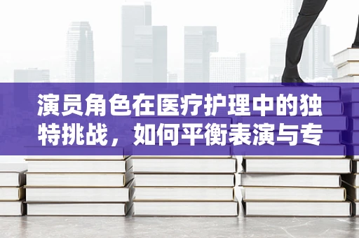 演员角色在医疗护理中的独特挑战，如何平衡表演与专业？