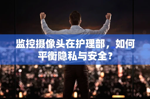 监控摄像头在护理部，如何平衡隐私与安全？