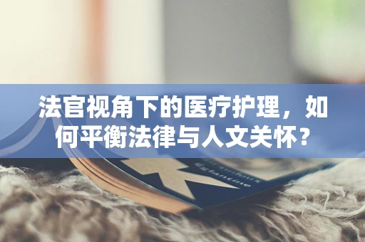 法官视角下的医疗护理，如何平衡法律与人文关怀？