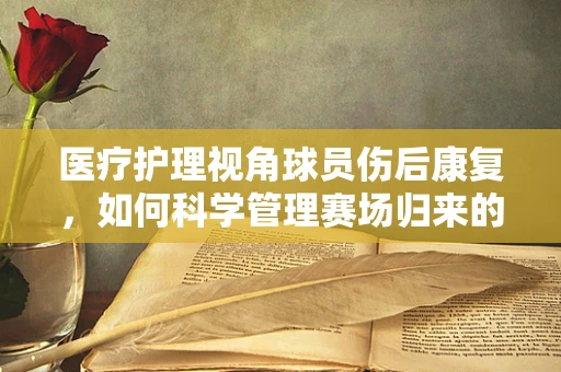 医疗护理视角球员伤后康复，如何科学管理赛场归来的战士？