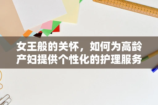 女王般的关怀，如何为高龄产妇提供个性化的护理服务？