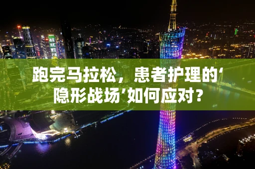 跑完马拉松，患者护理的‘隐形战场’如何应对？