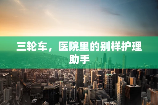 三轮车，医院里的别样护理助手