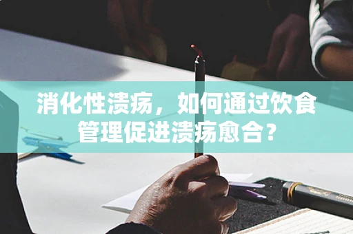 消化性溃疡，如何通过饮食管理促进溃疡愈合？