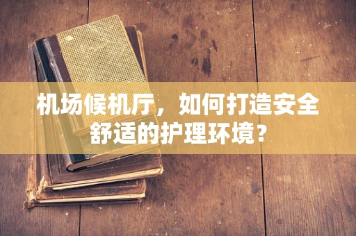 机场候机厅，如何打造安全舒适的护理环境？