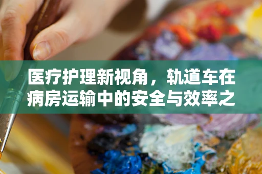 医疗护理新视角，轨道车在病房运输中的安全与效率之问