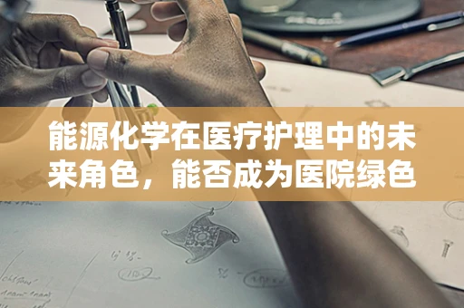 能源化学在医疗护理中的未来角色，能否成为医院绿色转型的‘隐形推手’？