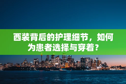 西装背后的护理细节，如何为患者选择与穿着？
