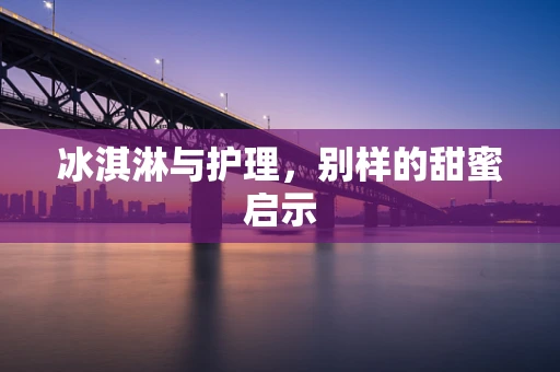 冰淇淋与护理，别样的甜蜜启示