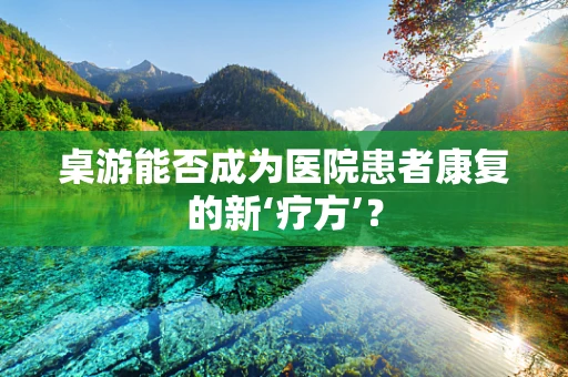 桌游能否成为医院患者康复的新‘疗方’？