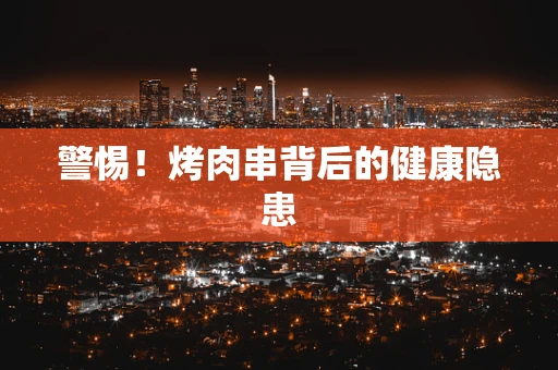 警惕！烤肉串背后的健康隐患
