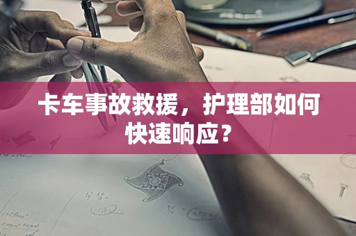 卡车事故救援，护理部如何快速响应？