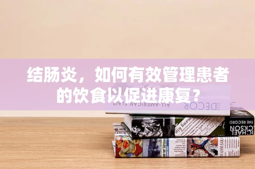 结肠炎，如何有效管理患者的饮食以促进康复？