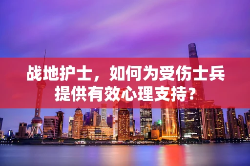 战地护士，如何为受伤士兵提供有效心理支持？