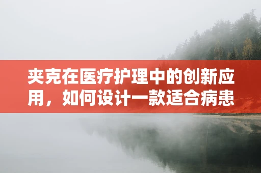 夹克在医疗护理中的创新应用，如何设计一款适合病患的舒适型护理夹克？