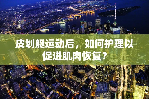 皮划艇运动后，如何护理以促进肌肉恢复？