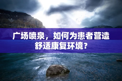 广场喷泉，如何为患者营造舒适康复环境？