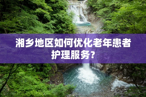 湘乡地区如何优化老年患者护理服务？