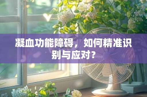 凝血功能障碍，如何精准识别与应对？