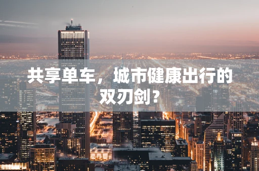 共享单车，城市健康出行的双刃剑？