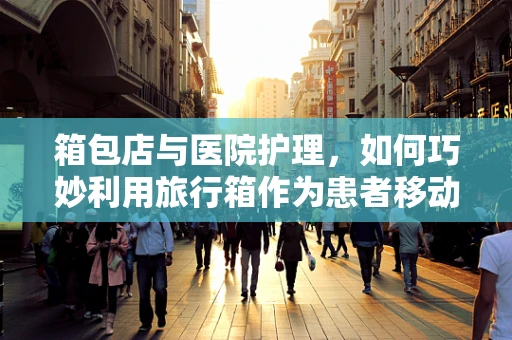 箱包店与医院护理，如何巧妙利用旅行箱作为患者移动辅助工具？