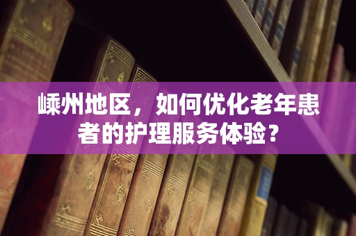 嵊州地区，如何优化老年患者的护理服务体验？