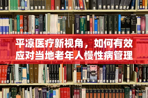 平凉医疗新视角，如何有效应对当地老年人慢性病管理的挑战？