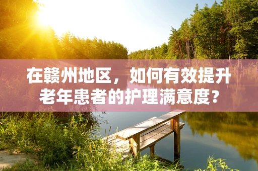 在赣州地区，如何有效提升老年患者的护理满意度？