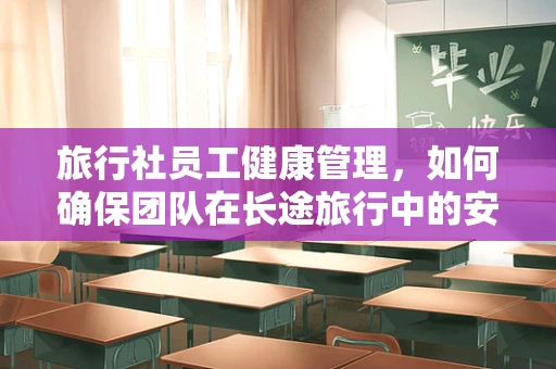 旅行社员工健康管理，如何确保团队在长途旅行中的安全与福祉？